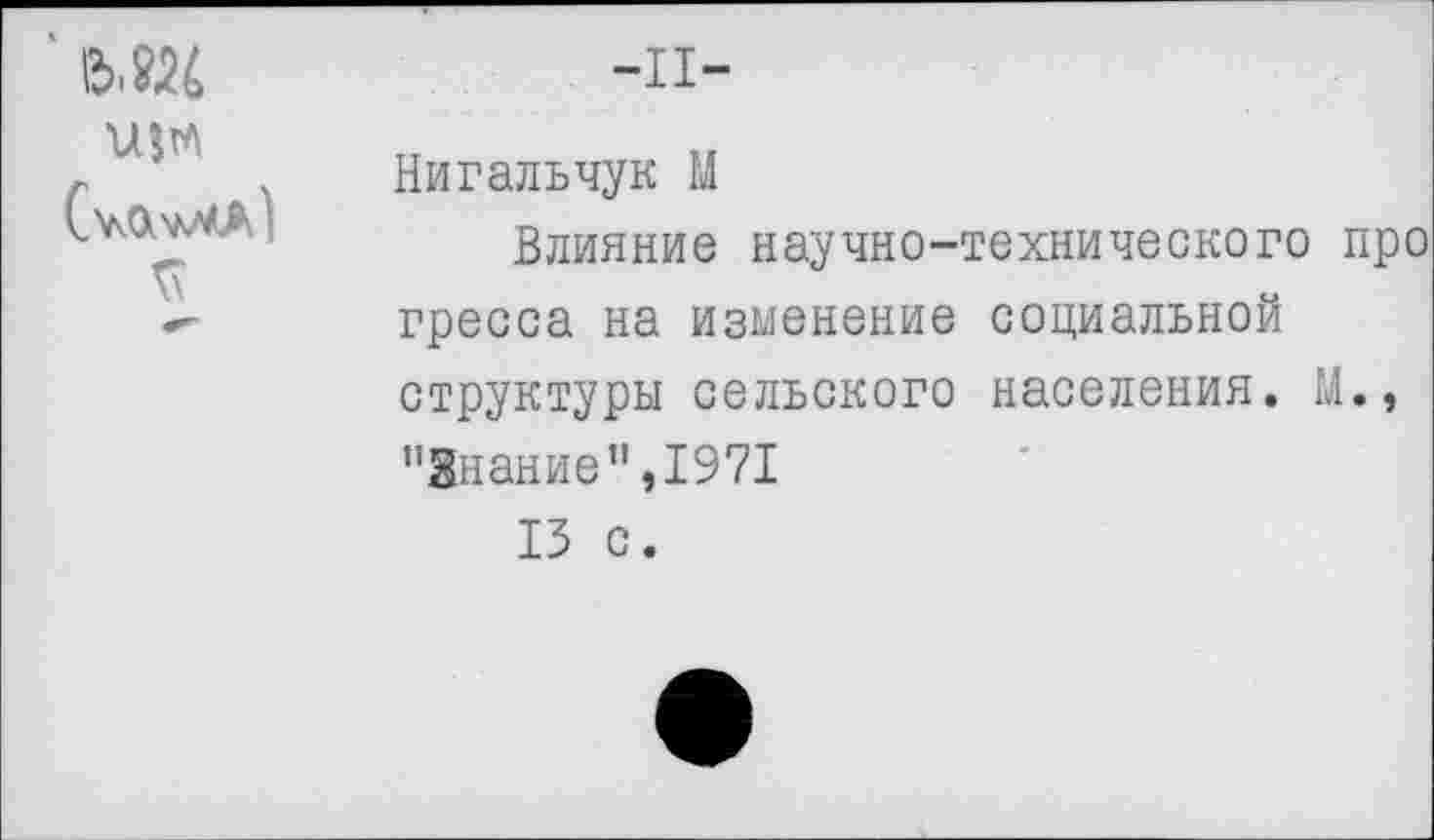 ﻿(уАу/О^
я
-II-
Нигальчук М
Влияние научно-технического про гресса на изменение социальной структуры сельского населения. М., ’’Знание’’,1971
13 с.